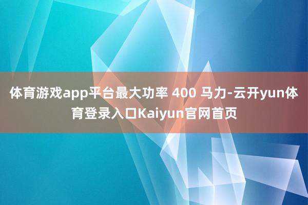 体育游戏app平台最大功率 400 马力-云开yun体育登录入口Kaiyun官网首页