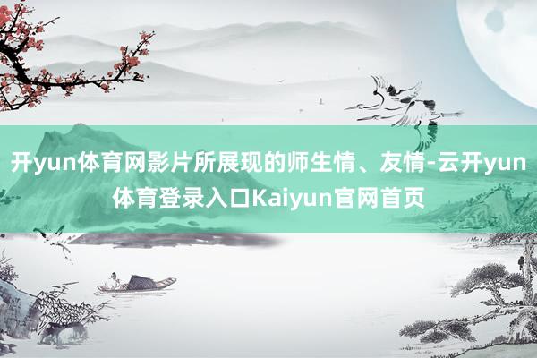 开yun体育网影片所展现的师生情、友情-云开yun体育登录入口Kaiyun官网首页