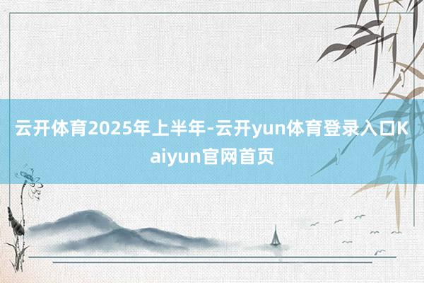 云开体育　　2025年上半年-云开yun体育登录入口Kaiyun官网首页