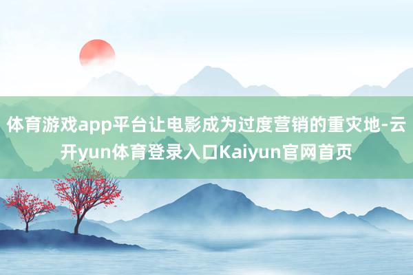 体育游戏app平台让电影成为过度营销的重灾地-云开yun体育登录入口Kaiyun官网首页
