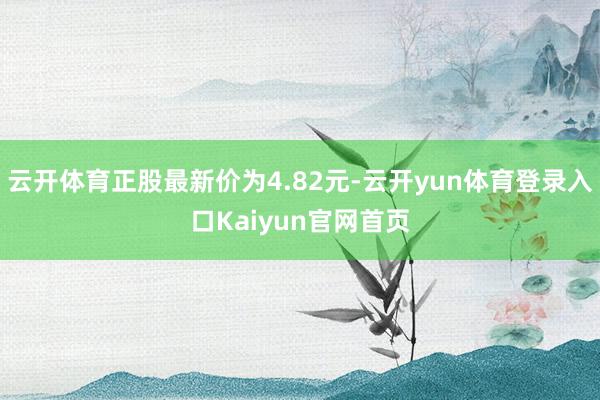 云开体育正股最新价为4.82元-云开yun体育登录入口Kaiyun官网首页
