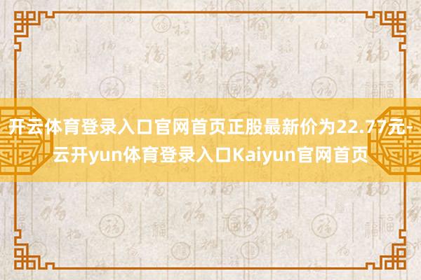 开云体育登录入口官网首页正股最新价为22.77元-云开yun体育登录入口Kaiyun官网首页