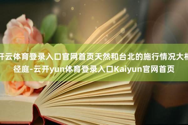 开云体育登录入口官网首页天然和台北的施行情况大相径庭-云开yun体育登录入口Kaiyun官网首页