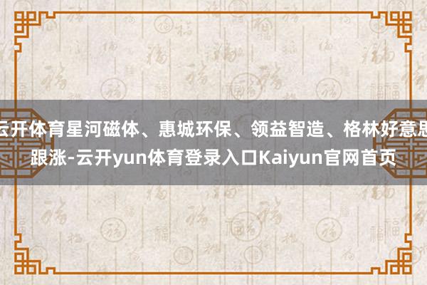 云开体育星河磁体、惠城环保、领益智造、格林好意思跟涨-云开yun体育登录入口Kaiyun官网首页
