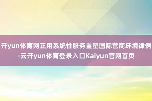 开yun体育网正用系统性服务重塑国际营商环境律例-云开yun体育登录入口Kaiyun官网首页