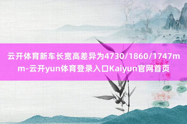 云开体育新车长宽高差异为4730/1860/1747mm-云开yun体育登录入口Kaiyun官网首页