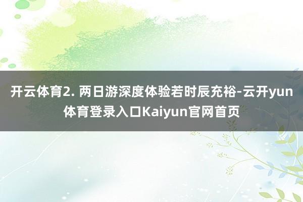 开云体育2. 两日游深度体验若时辰充裕-云开yun体育登录入口Kaiyun官网首页