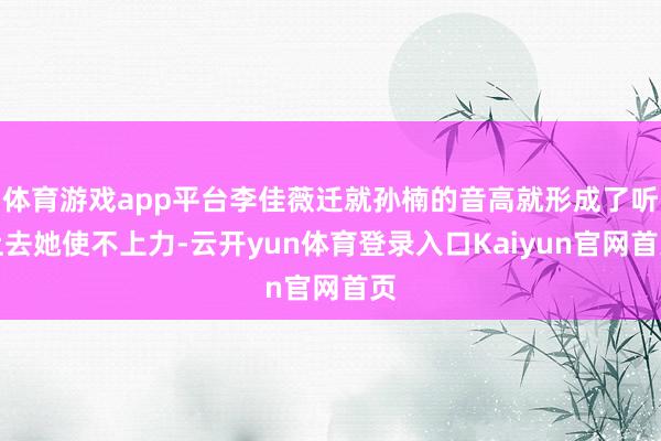 体育游戏app平台李佳薇迁就孙楠的音高就形成了听上去她使不上力-云开yun体育登录入口Kaiyun官网首页