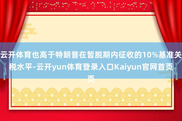 云开体育也高于特朗普在暂脱期内征收的10%基准关税水平-云开yun体育登录入口Kaiyun官网首页