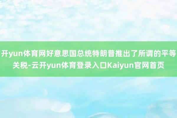 开yun体育网好意思国总统特朗普推出了所谓的平等关税-云开yun体育登录入口Kaiyun官网首页