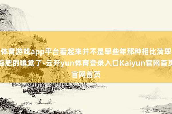 体育游戏app平台看起来并不是早些年那种相比清翠痴肥的嗅觉了-云开yun体育登录入口Kaiyun官网首页