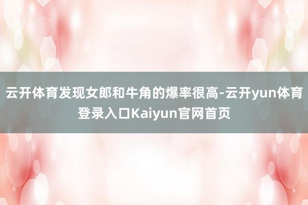 云开体育发现女郎和牛角的爆率很高-云开yun体育登录入口Kaiyun官网首页
