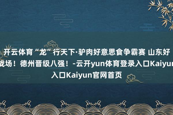 开云体育“龙”行天下·驴肉好意思食争霸赛 山东好意思食摆战场！德州晋级八强！-云开yun体育登录入口Kaiyun官网首页