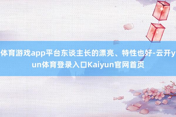 体育游戏app平台东谈主长的漂亮、特性也好-云开yun体育登录入口Kaiyun官网首页
