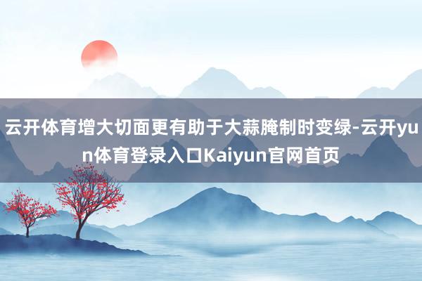 云开体育增大切面更有助于大蒜腌制时变绿-云开yun体育登录入口Kaiyun官网首页