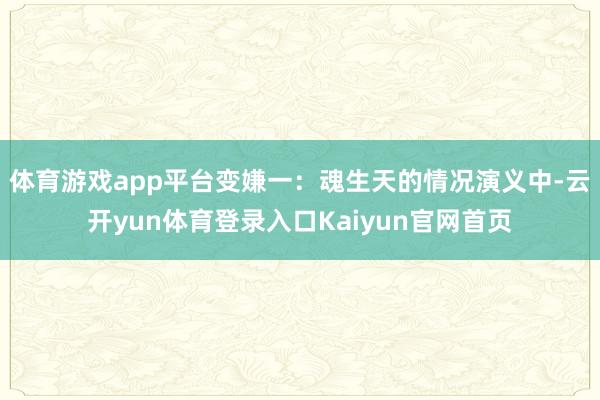 体育游戏app平台变嫌一：魂生天的情况演义中-云开yun体育登录入口Kaiyun官网首页