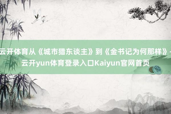 云开体育从《城市猎东谈主》到《金书记为何那样》-云开yun体育登录入口Kaiyun官网首页