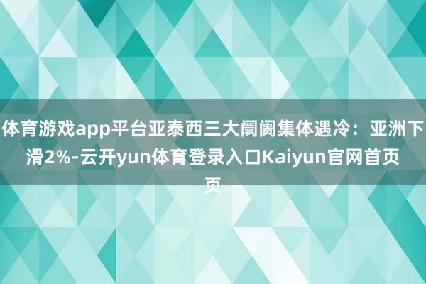 体育游戏app平台亚泰西三大阛阓集体遇冷：亚洲下滑2%-云开yun体育登录入口Kaiyun官网首页
