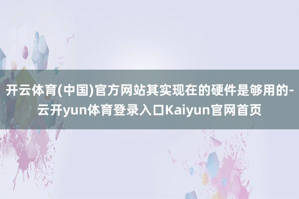 开云体育(中国)官方网站其实现在的硬件是够用的-云开yun体育登录入口Kaiyun官网首页