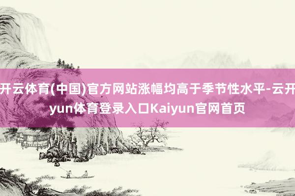 开云体育(中国)官方网站涨幅均高于季节性水平-云开yun体育登录入口Kaiyun官网首页