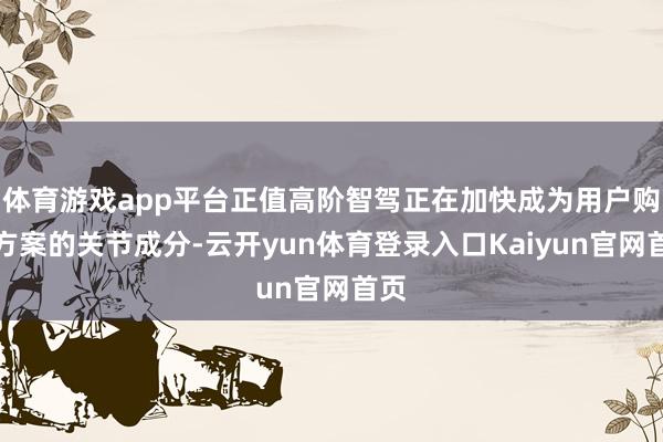 体育游戏app平台正值高阶智驾正在加快成为用户购车方案的关节成分-云开yun体育登录入口Kaiyun官网首页