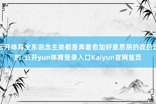 云开体育全东说念主类都是奔着愈加好意思丽的改日走的-云开yun体育登录入口Kaiyun官网首页
