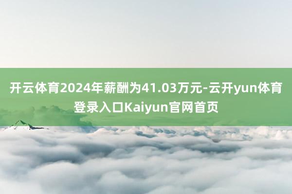 开云体育2024年薪酬为41.03万元-云开yun体育登录入口Kaiyun官网首页