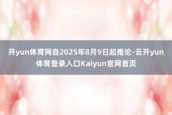 开yun体育网自2025年8月9日起推论-云开yun体育登录入口Kaiyun官网首页
