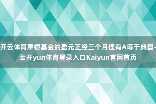 开云体育摩根基金的盈元正经三个月捏有A等于典型-云开yun体育登录入口Kaiyun官网首页