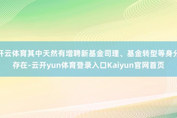 开云体育其中天然有增聘新基金司理、基金转型等身分存在-云开yun体育登录入口Kaiyun官网首页