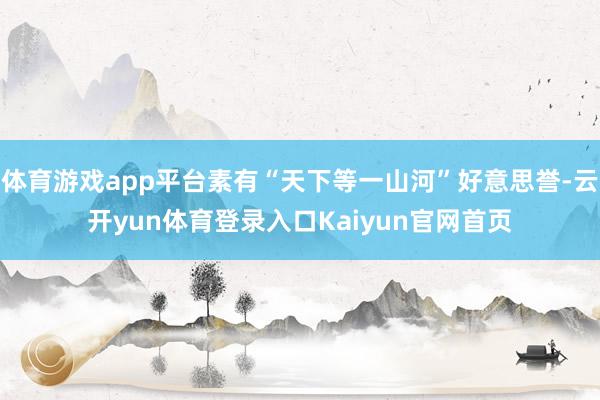 体育游戏app平台素有“天下等一山河”好意思誉-云开yun体育登录入口Kaiyun官网首页