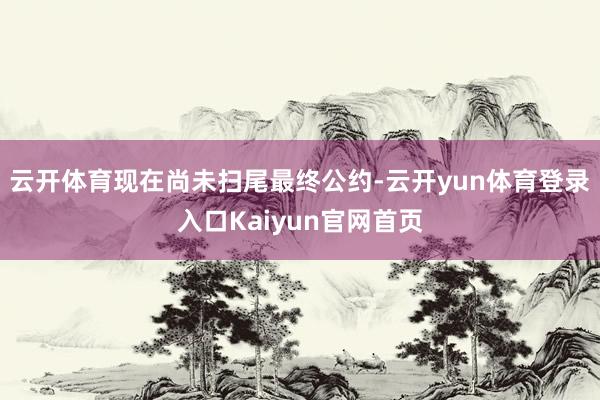 云开体育现在尚未扫尾最终公约-云开yun体育登录入口Kaiyun官网首页