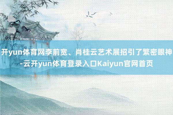 开yun体育网李前宽、肖桂云艺术展招引了繁密眼神-云开yun体育登录入口Kaiyun官网首页