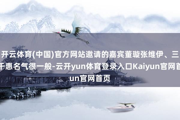 开云体育(中国)官方网站邀请的嘉宾董璇张维伊、三宝千惠名气很一般-云开yun体育登录入口Kaiyun官网首页
