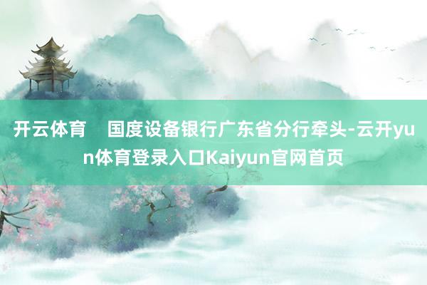 开云体育    国度设备银行广东省分行牵头-云开yun体育登录入口Kaiyun官网首页