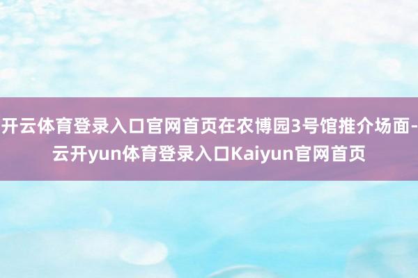 开云体育登录入口官网首页在农博园3号馆推介场面-云开yun体育登录入口Kaiyun官网首页