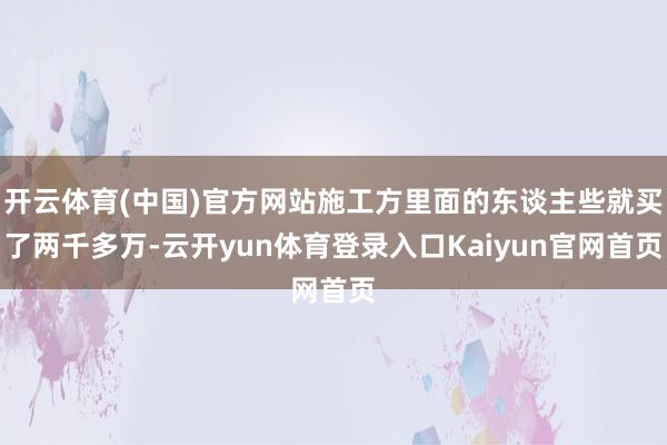 开云体育(中国)官方网站施工方里面的东谈主些就买了两千多万-云开yun体育登录入口Kaiyun官网首页