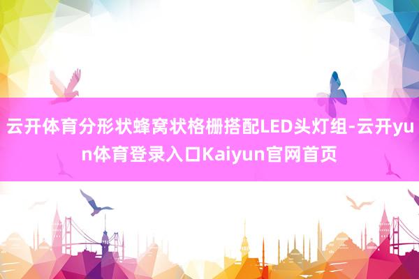 云开体育分形状蜂窝状格栅搭配LED头灯组-云开yun体育登录入口Kaiyun官网首页