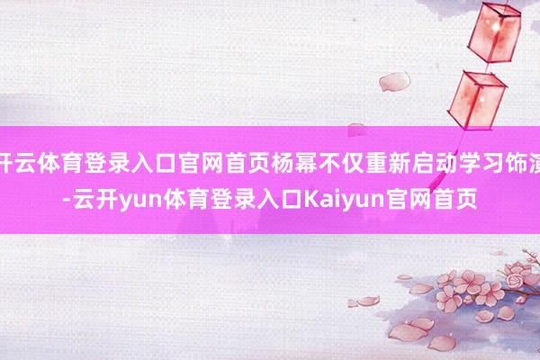 开云体育登录入口官网首页杨幂不仅重新启动学习饰演-云开yun体育登录入口Kaiyun官网首页