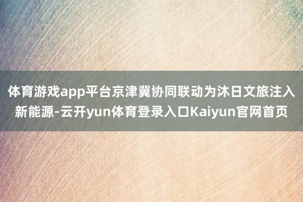 体育游戏app平台　　京津冀协同联动为沐日文旅注入新能源-云开yun体育登录入口Kaiyun官网首页