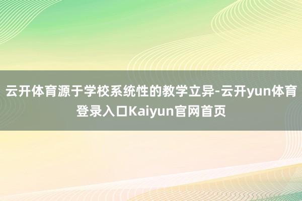 云开体育源于学校系统性的教学立异-云开yun体育登录入口Kaiyun官网首页