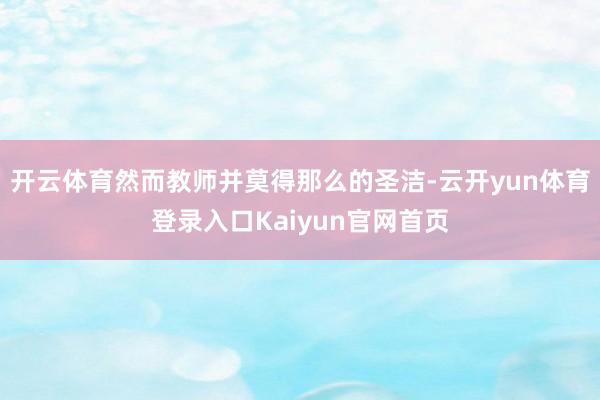 开云体育然而教师并莫得那么的圣洁-云开yun体育登录入口Kaiyun官网首页