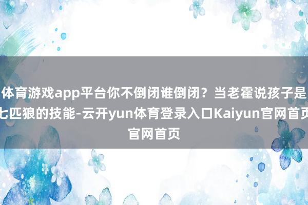 体育游戏app平台你不倒闭谁倒闭？当老霍说孩子是七匹狼的技能-云开yun体育登录入口Kaiyun官网首页