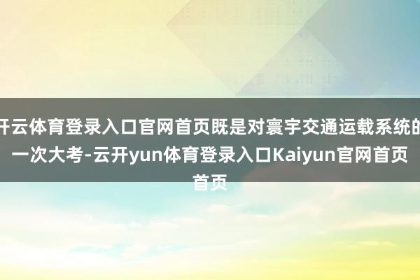 开云体育登录入口官网首页既是对寰宇交通运载系统的一次大考-云开yun体育登录入口Kaiyun官网首页