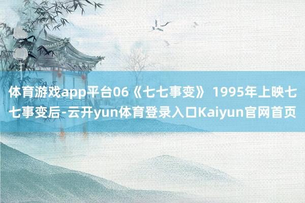 体育游戏app平台06《七七事变》 1995年上映七七事变后-云开yun体育登录入口Kaiyun官网首页