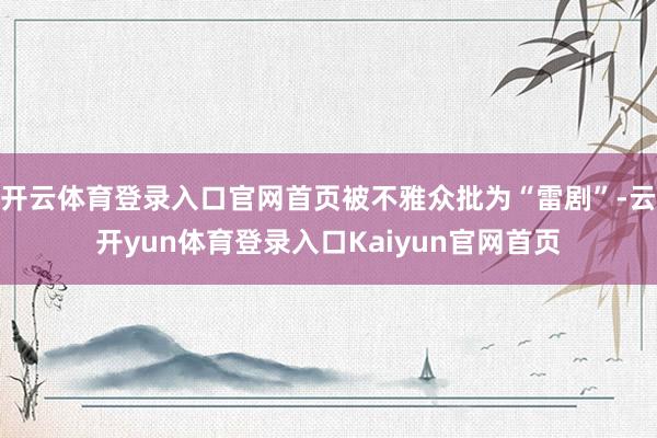 开云体育登录入口官网首页被不雅众批为“雷剧”-云开yun体育登录入口Kaiyun官网首页