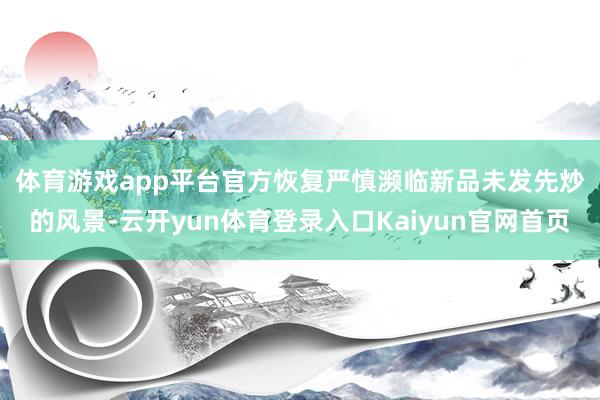 体育游戏app平台官方恢复严慎　　濒临新品未发先炒的风景-云开yun体育登录入口Kaiyun官网首页