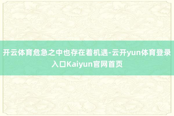 开云体育危急之中也存在着机遇-云开yun体育登录入口Kaiyun官网首页