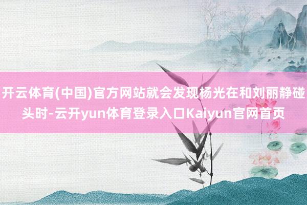 开云体育(中国)官方网站就会发现杨光在和刘丽静碰头时-云开yun体育登录入口Kaiyun官网首页