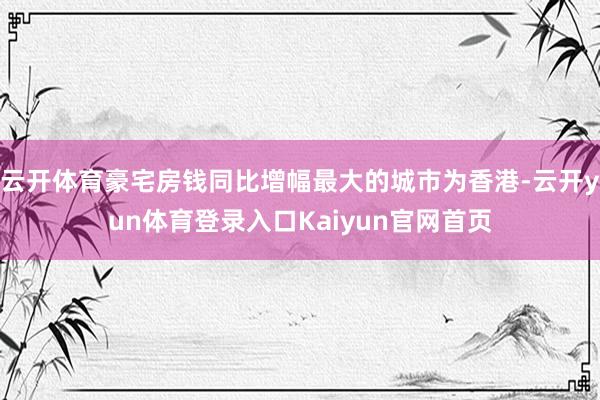 云开体育豪宅房钱同比增幅最大的城市为香港-云开yun体育登录入口Kaiyun官网首页